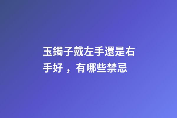 玉鐲子戴左手還是右手好，有哪些禁忌